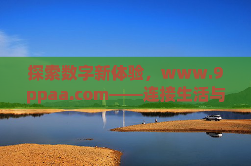 探索数字新体验，www.9ppaa.com——连接生活与服务的便捷桥梁，www.9ppaa.com，连接生活与服务的数字新体验桥梁
