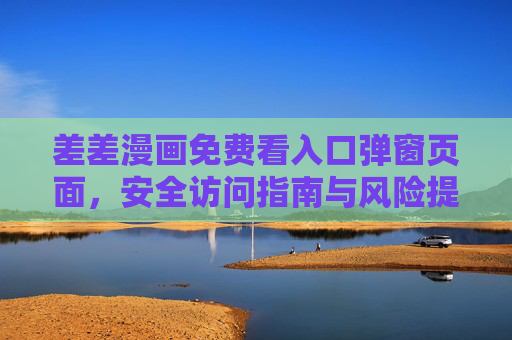 差差漫画免费看入口弹窗页面，安全访问指南与风险提示，差差漫画免费看入口弹窗安全访问指南与风险提示