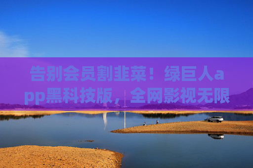 告别会员割韭菜！绿巨人app黑科技版，全网影视无限观看，广告全无，资源任刷，告别会员割韭菜！绿巨人app黑科技版全网影视无广告无限刷
