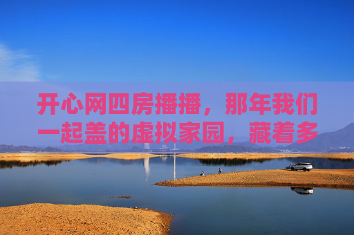 开心网四房播播,那年我们一起盖的虚拟家园,藏着多少笑声?开心网四房播播,那年我们一起盖的虚拟家园,藏着多少笑声 开心网四房播播,那年我们一起盖的虚拟家园,藏着多少笑声?开心网四房播播,那年我们一起盖的虚拟家园,藏着多少笑声