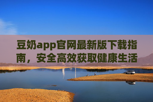 豆奶app官网最新版下载指南,安全高效获取健康生活助手,豆奶app官网最新版安全高效下载指南 豆奶app官网最新版下载指南,安全高效获取健康生活助手,豆奶app官网最新版安全高效下载指南