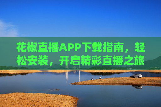 花椒直播APP下载指南,轻松安装,开启精彩直播之旅,花椒直播APP下载指南,轻松安装,开启精彩直播之旅 花椒直播APP下载指南,轻松安装,开启精彩直播之旅,花椒直播APP下载指南,轻松安装,开启精彩直播之旅