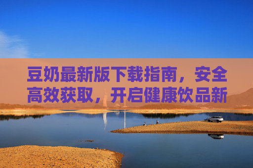 豆奶最新版下载指南,安全高效获取,开启健康饮品新体验,豆奶最新版下载指南,安全高效获取,开启健康饮品新体验 豆奶最新版下载指南,安全高效获取,开启健康饮品新体验,豆奶最新版下载指南,安全高效获取,开启健康饮品新体验