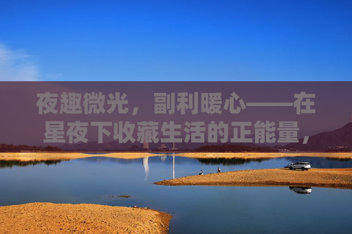 夜趣微光,副利暖心——在星夜下收藏生活的正能量,夜趣微光暖心,收藏生活正能量 夜趣微光,副利暖心——在星夜下收藏生活的正能量,夜趣微光暖心,收藏生活正能量