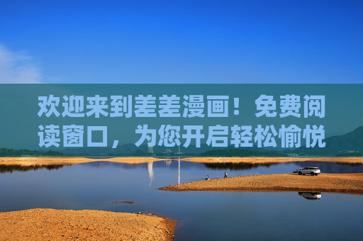 欢迎来到差差漫画!免费阅读窗口,为您开启轻松愉悦的漫画之旅,差差漫画,免费开启轻松愉悦的漫画之旅 欢迎来到差差漫画!免费阅读窗口,为您开启轻松愉悦的漫画之旅,差差漫画,免费开启轻松愉悦的漫画之旅