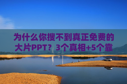 为什么你搜不到真正免费的大片PPT?3个真相+5个靠谱渠道,为什么搜不到真正免费的大片PPT?3个真相+5个靠谱渠道 为什么你搜不到真正免费的大片PPT?3个真相+5个靠谱渠道,为什么搜不到真正免费的大片PPT?3个真相+5个靠谱渠道