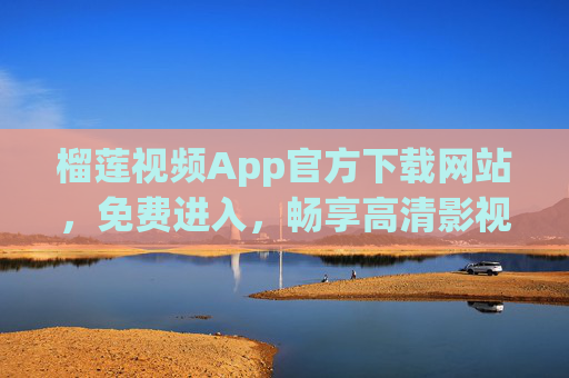 榴莲视频App官方下载网站，免费进入，畅享高清影视盛宴，榴莲视频App官方下载网站，免费畅享高清影视盛宴