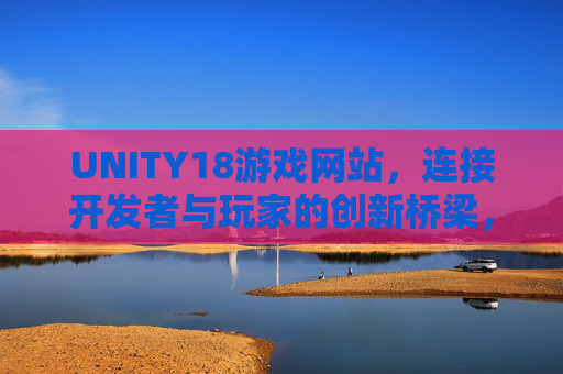 UNITY18游戏网站，连接开发者与玩家的创新桥梁，UNITY18游戏网站，开发者与玩家的创新桥梁