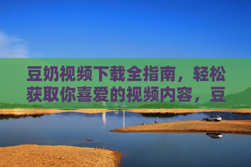 豆奶视频下载全指南,轻松获取你喜爱的视频内容,豆奶视频下载全指南 豆奶视频下载全指南,轻松获取你喜爱的视频内容,豆奶视频下载全指南