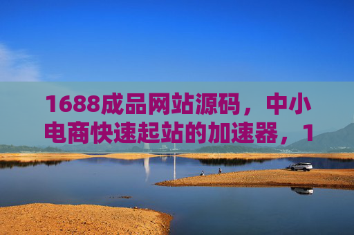 1688成品网站源码，中小电商快速起站的加速器，1688成品网站源码，中小电商快速起站加速器