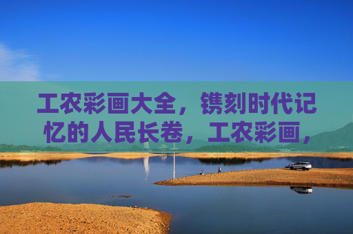 工农彩画大全,镌刻时代记忆的人民长卷,工农彩画,镌刻时代记忆的人民长卷 工农彩画大全,镌刻时代记忆的人民长卷,工农彩画,镌刻时代记忆的人民长卷