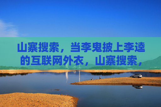 山寨搜索,当李鬼披上李逵的互联网外衣,山寨搜索,李鬼披李逵的互联网外衣 山寨搜索,当李鬼披上李逵的互联网外衣,山寨搜索,李鬼披李逵的互联网外衣