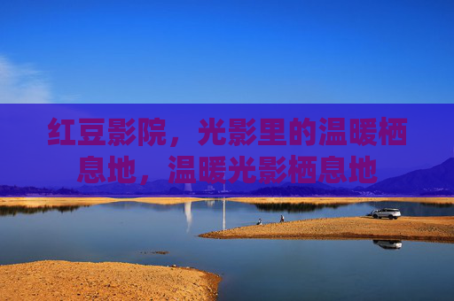 红豆影院,光影里的温暖栖息地,温暖光影栖息地 红豆影院,光影里的温暖栖息地,温暖光影栖息地