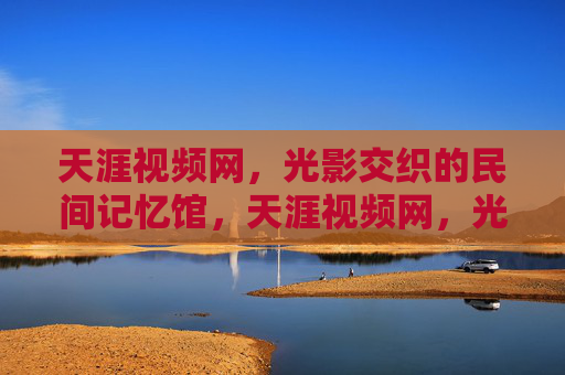天涯视频网,光影交织的民间记忆馆,天涯视频网,光影交织的民间记忆馆 天涯视频网,光影交织的民间记忆馆,天涯视频网,光影交织的民间记忆馆