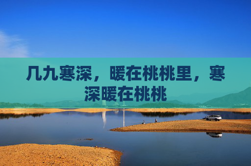 几九寒深,暖在桃桃里,寒深暖在桃桃 几九寒深,暖在桃桃里,寒深暖在桃桃