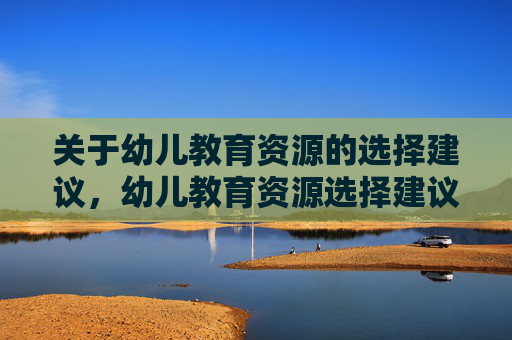 关于幼儿教育资源的选择建议,幼儿教育资源选择建议 关于幼儿教育资源的选择建议,幼儿教育资源选择建议
