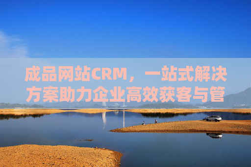 成品网站CRM,一站式解决方案助力企业高效获客与管理,一站式成品网站CRM,赋能企业高效获客与管理 成品网站CRM,一站式解决方案助力企业高效获客与管理,一站式成品网站CRM,赋能企业高效获客与管理