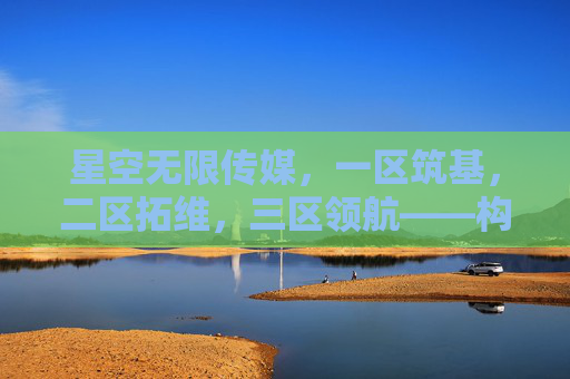 星空无限传媒,一区筑基,二区拓维,三区领航——构建传媒生态的星辰大海,星空无限传媒,三阶领航,筑基拓维启传媒生态星辰大海 星空无限传媒,一区筑基,二区拓维,三区领航——构建传媒生态的星辰大海,星空无限传媒,三阶领航,筑基拓维启传媒生态星辰大海