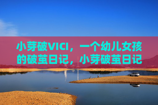 小芽破VICI,一个幼儿女孩的破茧日记,小芽破茧日记 小芽破VICI,一个幼儿女孩的破茧日记,小芽破茧日记