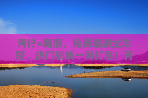 青柠×新浪,免费追剧全攻略,热门剧集一网打尽!青柠×新浪免费追剧全攻略,热门剧集一网打尽 青柠×新浪,免费追剧全攻略,热门剧集一网打尽!青柠×新浪免费追剧全攻略,热门剧集一网打尽