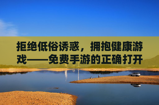 拒绝低俗诱惑,拥抱健康游戏——免费手游的正确打开方式,拒绝低俗,拥抱健康,免费手游的正确打开方式 拒绝低俗诱惑,拥抱健康游戏——免费手游的正确打开方式,拒绝低俗,拥抱健康,免费手游的正确打开方式