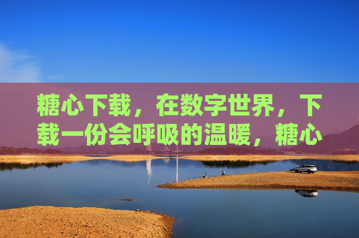 糖心下载,在数字世界,下载一份会呼吸的温暖,糖心下载,数字世界的呼吸式温暖 糖心下载,在数字世界,下载一份会呼吸的温暖,糖心下载,数字世界的呼吸式温暖