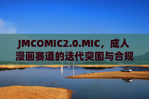 JMCOMIC2.0.MIC,成人漫画赛道的迭代突围与合规之辩,JMCOMIC2.0.MIC,成人漫画赛道的迭代突围与合规之辩 JMCOMIC2.0.MIC,成人漫画赛道的迭代突围与合规之辩,JMCOMIC2.0.MIC,成人漫画赛道的迭代突围与合规之辩
