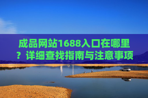 成品网站1688入口在哪里?详细查找指南与注意事项,成品网站1688入口查找指南与注意事项 成品网站1688入口在哪里?详细查找指南与注意事项,成品网站1688入口查找指南与注意事项