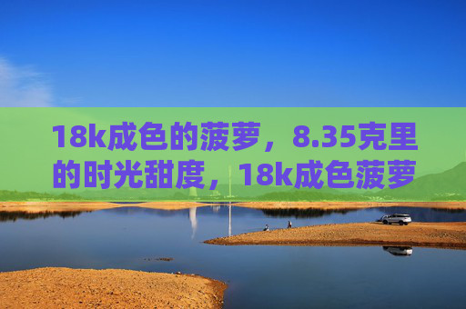 18k成色的菠萝,8.35克里的时光甜度,18k成色菠萝,8.35克时光甜度 18k成色的菠萝,8.35克里的时光甜度,18k成色菠萝,8.35克时光甜度