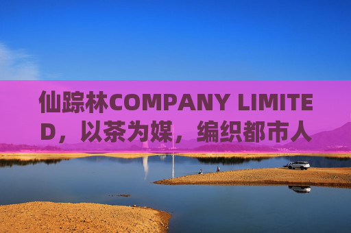 仙踪林COMPANY LIMITED,以茶为媒,编织都市人的慢生活诗篇,仙踪林,茶韵织都市慢生活诗篇 仙踪林COMPANY LIMITED,以茶为媒,编织都市人的慢生活诗篇,仙踪林,茶韵织都市慢生活诗篇