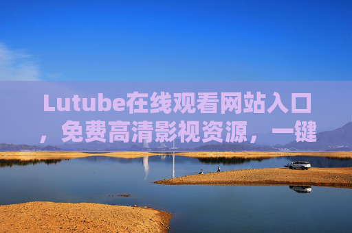 Lutube在线观看网站入口,免费高清影视资源,一键直达你的观影盛宴,Lutube,免费高清影视入口,一键直达观影盛宴 Lutube在线观看网站入口,免费高清影视资源,一键直达你的观影盛宴,Lutube,免费高清影视入口,一键直达观影盛宴