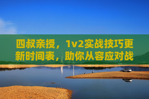 四叔亲授,1v2实战技巧更新时间表,助你从容应对战局,四叔亲授1v2实战技巧更新时间表 助你从容应对战局 四叔亲授,1v2实战技巧更新时间表,助你从容应对战局,四叔亲授1v2实战技巧更新时间表 助你从容应对战局