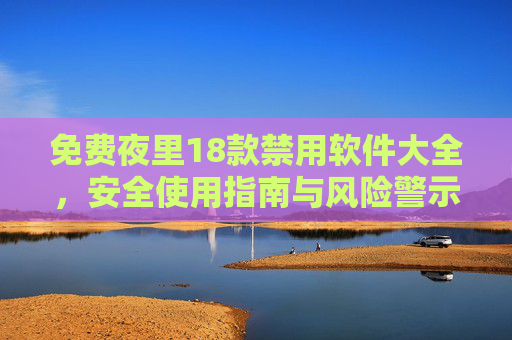 免费夜里18款禁用软件大全,安全使用指南与风险警示,免费18款禁用软件安全使用指南与风险警示 免费夜里18款禁用软件大全,安全使用指南与风险警示,免费18款禁用软件安全使用指南与风险警示