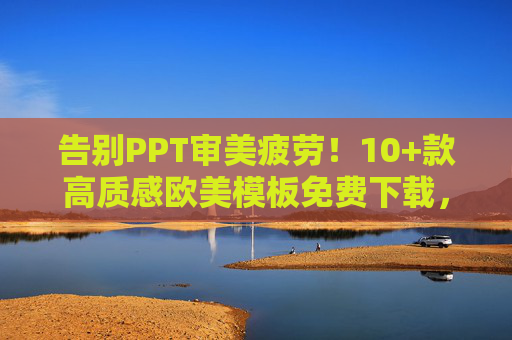告别PPT审美疲劳!10+款高质感欧美模板免费下载,商务汇报/学习演示都能用,告别审美疲劳,10+款免费高质感欧美PPT模板,商务学习全能用 告别PPT审美疲劳!10+款高质感欧美模板免费下载,商务汇报/学习演示都能用,告别审美疲劳,10+款免费高质感欧美PPT模板,商务学习全能用
