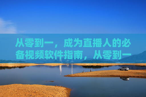 从零到一,成为直播人的必备视频软件指南,从零到一,直播人必备视频软件指南 从零到一,成为直播人的必备视频软件指南,从零到一,直播人必备视频软件指南