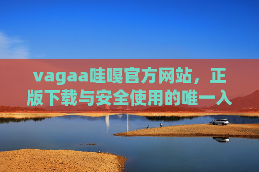 vagaa哇嘎官方网站,正版下载与安全使用的唯一入口,vagaa哇嘎官方网站,正版安全下载唯一入口 vagaa哇嘎官方网站,正版下载与安全使用的唯一入口,vagaa哇嘎官方网站,正版安全下载唯一入口