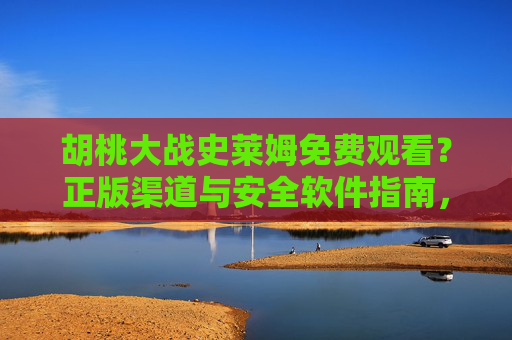 胡桃大战史莱姆免费观看?正版渠道与安全软件指南,远离盗版陷阱,胡桃大战史莱姆正版观看安全指南,远离盗版陷阱 胡桃大战史莱姆免费观看?正版渠道与安全软件指南,远离盗版陷阱,胡桃大战史莱姆正版观看安全指南,远离盗版陷阱