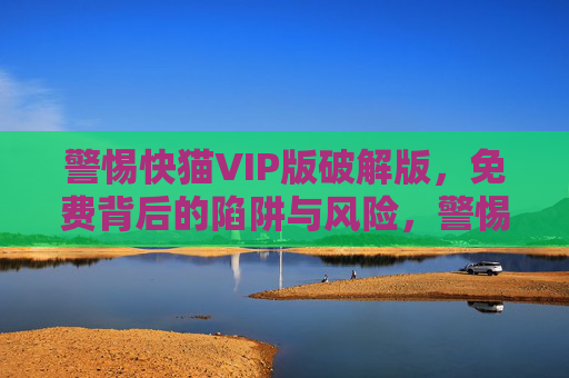 警惕快猫VIP版破解版,免费背后的陷阱与风险,警惕快猫VIP破解版,免费背后的陷阱与风险 警惕快猫VIP版破解版,免费背后的陷阱与风险,警惕快猫VIP破解版,免费背后的陷阱与风险