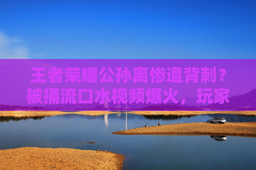 王者荣耀公孙离惨遭背刺?被捅流口水视频爆火,玩家,又心疼又好笑!王者荣耀公孙离惨遭背刺被捅流口水视频爆火 玩家,又心疼又好笑! 王者荣耀公孙离惨遭背刺?被捅流口水视频爆火,玩家,又心疼又好笑!王者荣耀公孙离惨遭背刺被捅流口水视频爆火 玩家,又心疼又好笑!