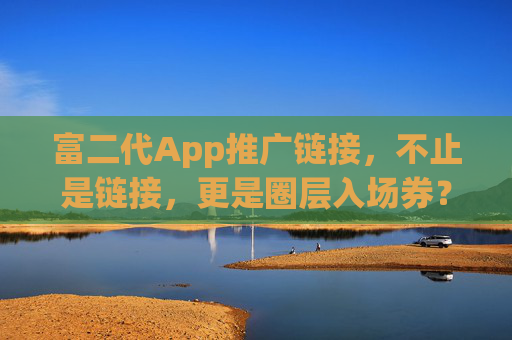 富二代App推广链接，不止是链接，更是圈层入场券？富二代App推广链接，圈层入场券，不止于链接
