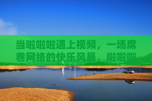 当啦啦啦遇上视频,一场席卷网络的快乐风暴,啦啦啦遇上视频,快乐风暴席卷网络 当啦啦啦遇上视频,一场席卷网络的快乐风暴,啦啦啦遇上视频,快乐风暴席卷网络