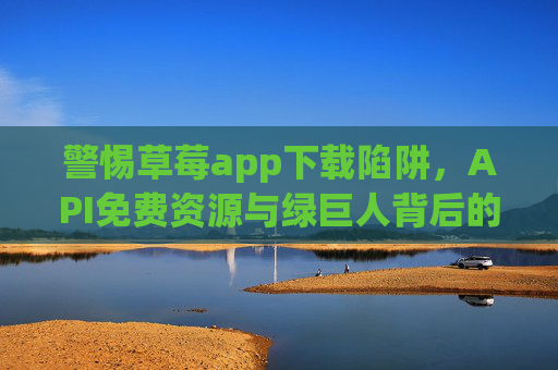 警惕草莓app下载陷阱,API免费资源与绿巨人背后的安全风险,警惕草莓app下载陷阱,API免费资源与绿巨人背后的安全风险 警惕草莓app下载陷阱,API免费资源与绿巨人背后的安全风险,警惕草莓app下载陷阱,API免费资源与绿巨人背后的安全风险