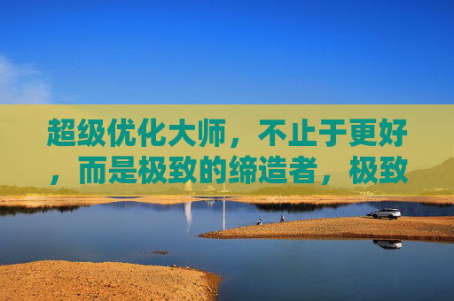 超级优化大师,不止于更好,而是极致的缔造者,极致缔造者,超级优化大师 超级优化大师,不止于更好,而是极致的缔造者,极致缔造者,超级优化大师