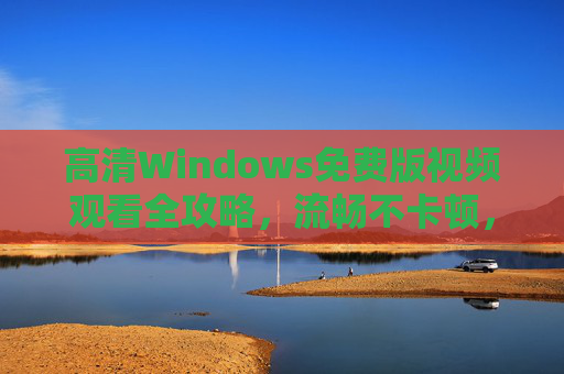 高清Windows免费版视频观看全攻略，流畅不卡顿，资源任你选，Windows免费版高清视频观看全攻略，流畅不卡顿，资源任你选