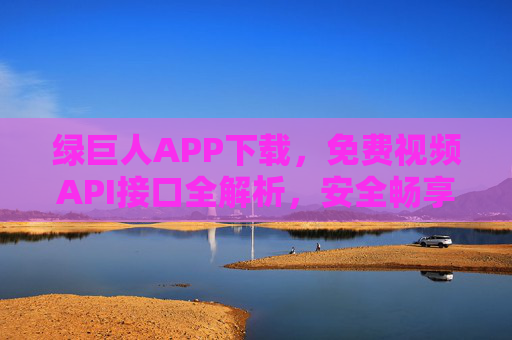 绿巨人APP下载，免费视频API接口全解析，安全畅享高清资源新体验，绿巨人APP，免费视频API全解析，安全畅享高清资源新体验