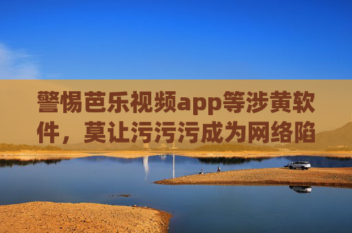 警惕芭乐视频app等涉黄软件,莫让污污污成为网络陷阱,警惕芭乐视频app涉黄软件,莫让污污污成网络陷阱 警惕芭乐视频app等涉黄软件,莫让污污污成为网络陷阱,警惕芭乐视频app涉黄软件,莫让污污污成网络陷阱