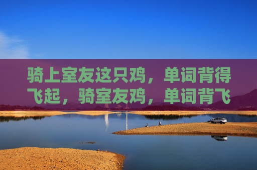 骑上室友这只鸡，单词背得飞起，骑室友鸡，单词背飞起！
