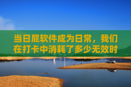 当日屁软件成为日常,我们在打卡中消耗了多少无效时间?打卡软件日常,我们消耗了多少无效时间? 当日屁软件成为日常,我们在打卡中消耗了多少无效时间?打卡软件日常,我们消耗了多少无效时间?