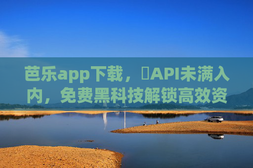 芭乐app下载,汅API未满入内,免费黑科技解锁高效资源获取新姿势!芭乐app下载,汅API免费黑科技解锁高效资源获取新姿势 芭乐app下载,汅API未满入内,免费黑科技解锁高效资源获取新姿势!芭乐app下载,汅API免费黑科技解锁高效资源获取新姿势