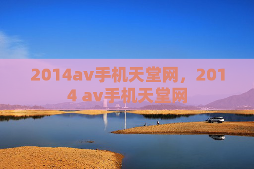 2014av手机天堂网,2014 av手机天堂网 2014av手机天堂网,2014 av手机天堂网
